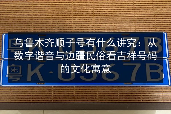 乌鲁木齐顺子号有什么讲究：从数字谐音与边疆民俗看吉祥号码的文化寓意