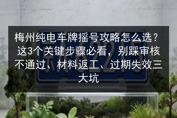 梅州纯电车牌摇号攻略怎么选？这3个关键步骤必看，别踩审核不通过、材料返工、过期失效三大坑