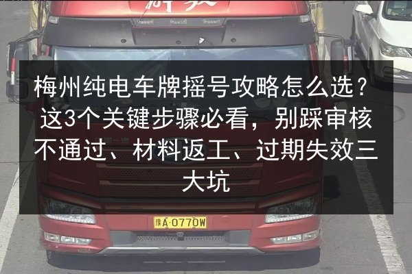 梅州纯电车牌摇号攻略怎么选?这3个关键步骤必看,别踩审核不通过、材料返工、过期失效三大坑 第3张 梅州纯电车牌摇号攻略怎么选?这3个关键步骤必看,别踩审核不通过、材料返工、过期失效三大坑 第3张