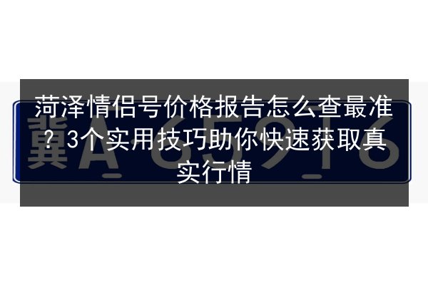 菏泽情侣号价格报告怎么查最准?3个实用技巧助你快速获取真实行情 第2张 菏泽情侣号价格报告怎么查最准?3个实用技巧助你快速获取真实行情 第2张
