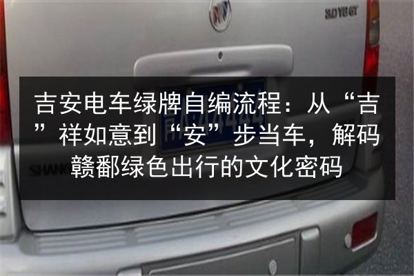 吉安电车绿牌自编流程：从“吉”祥如意到“安”步当车，解码赣鄱绿色出行的文化密码