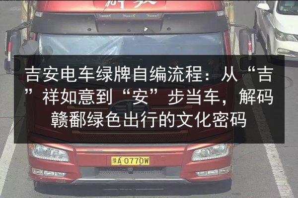 吉安电车绿牌自编流程:从“吉”祥如意到“安”步当车,解码赣鄱绿色出行的文化密码 第2张 吉安电车绿牌自编流程:从“吉”祥如意到“安”步当车,解码赣鄱绿色出行的文化密码 第2张