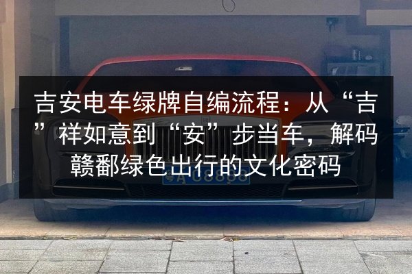 吉安电车绿牌自编流程:从“吉”祥如意到“安”步当车,解码赣鄱绿色出行的文化密码 第3张 吉安电车绿牌自编流程:从“吉”祥如意到“安”步当车,解码赣鄱绿色出行的文化密码 第3张