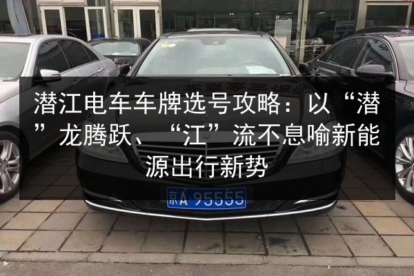 潜江电车车牌选号攻略：以“潜”龙腾跃、“江”流不息喻新能源出行新势