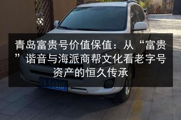 青岛富贵号价值保值：从“富贵”谐音与海派商帮文化看老字号资产的恒久传承