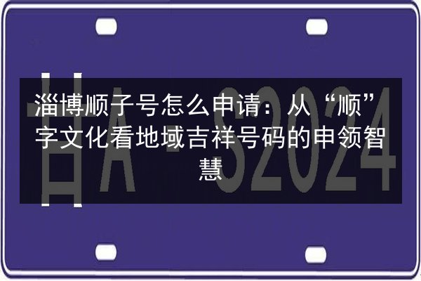 淄博顺子号怎么申请：从“顺”字文化看地域吉祥号码的申领智慧 第1张