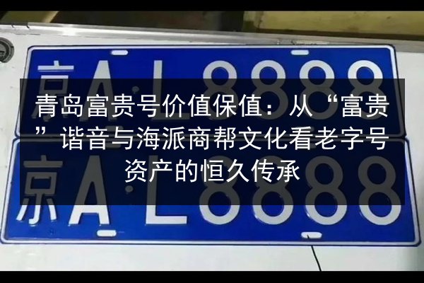 青岛富贵号价值保值：从“富贵”谐音与海派商帮文化看老字号资产的恒久传承 第2张