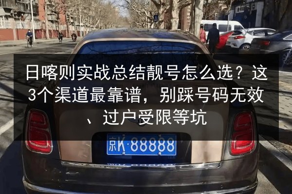 日喀则实战总结靓号怎么选？这3个渠道最靠谱，别踩号码无效、过户受限等坑 第2张