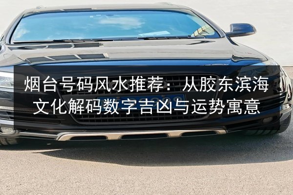 烟台号码风水推荐：从胶东滨海文化解码数字吉凶与运势寓意