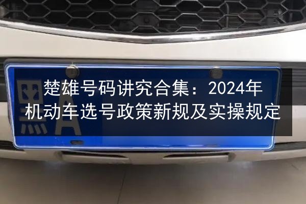 楚雄号码讲究合集：2024年机动车选号政策新规及实操规定