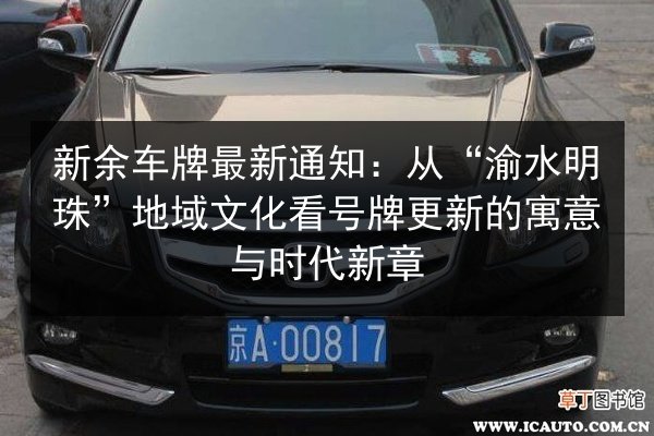 新余车牌最新通知：从“渝水明珠”地域文化看号牌更新的寓意与时代新章