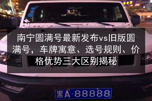 南宁圆满号最新发布vs旧版圆满号，车牌寓意、选号规则、价格优势三大区别揭秘 第3张