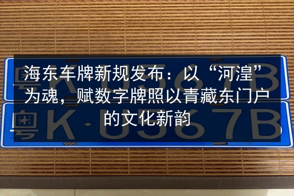 海东车牌新规发布：以“河湟”为魂，赋数字牌照以青藏东门户的文化新韵