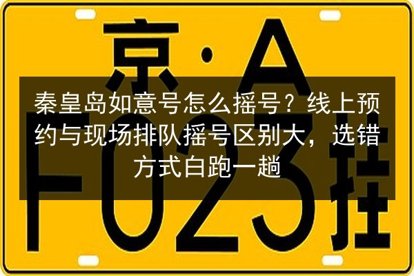 秦皇岛如意号怎么摇号？线上预约与现场排队摇号区别大，选错方式白跑一趟 第2张