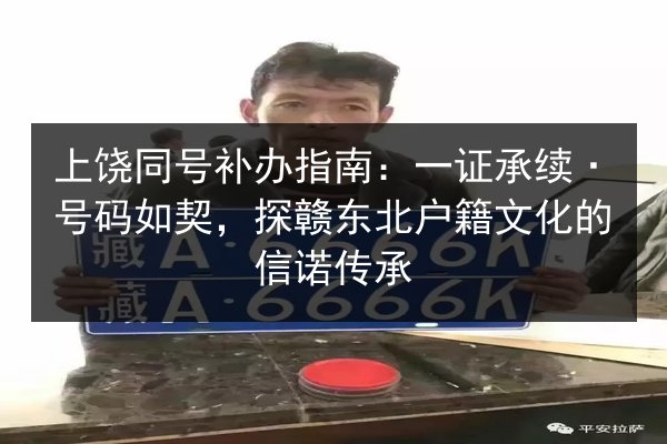 上饶同号补办指南：一证承续·号码如契，探赣东北户籍文化的信诺传承