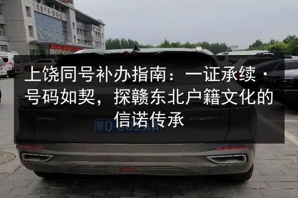 上饶同号补办指南:一证承续·号码如契,探赣东北户籍文化的信诺传承 第2张 上饶同号补办指南:一证承续·号码如契,探赣东北户籍文化的信诺传承 第2张