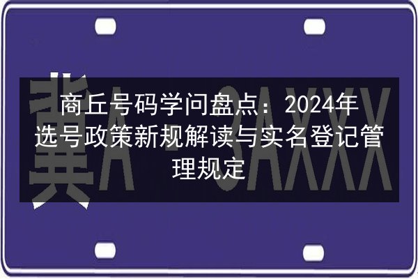 商丘号码学问盘点：2024年选号政策新规解读与实名登记管理规定
