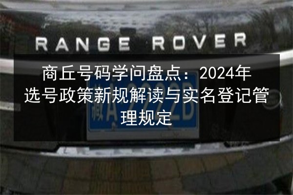 商丘号码学问盘点:2024年选号政策新规解读与实名登记管理规定 第2张 商丘号码学问盘点:2024年选号政策新规解读与实名登记管理规定 第2张