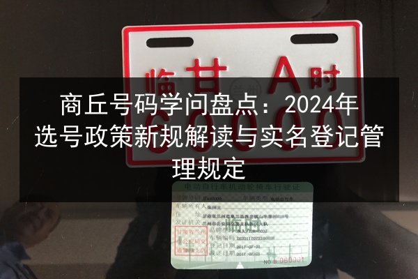 商丘号码学问盘点:2024年选号政策新规解读与实名登记管理规定 第3张 商丘号码学问盘点:2024年选号政策新规解读与实名登记管理规定 第3张