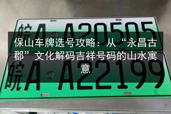保山车牌选号攻略:从“永昌古郡”文化解码吉祥号码的山水寓意 第2张 保山车牌选号攻略:从“永昌古郡”文化解码吉祥号码的山水寓意 第2张