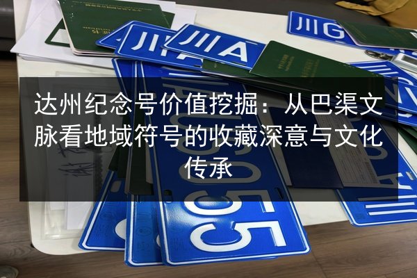 达州纪念号价值挖掘：从巴渠文脉看地域符号的收藏深意与文化传承