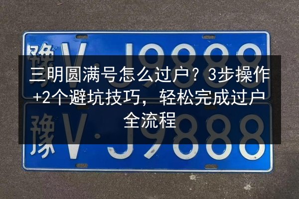三明圆满号怎么过户?3步操作+2个避坑技巧,轻松完成过户全流程 第1张 三明圆满号怎么过户?3步操作+2个避坑技巧,轻松完成过户全流程 第1张