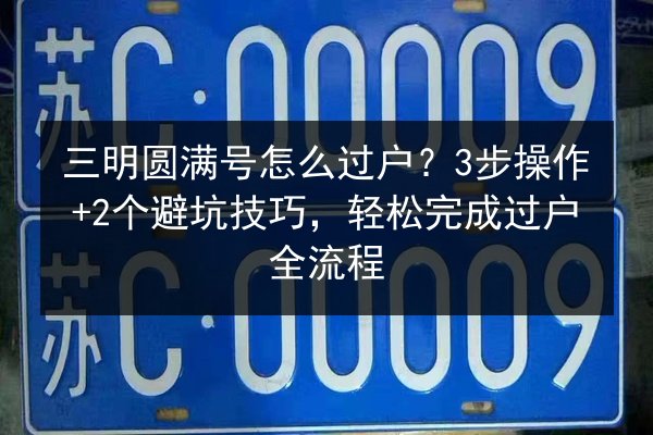 三明圆满号怎么过户?3步操作+2个避坑技巧,轻松完成过户全流程 第2张 三明圆满号怎么过户?3步操作+2个避坑技巧,轻松完成过户全流程 第2张
