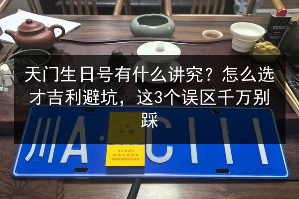 天门生日号有什么讲究？怎么选才吉利避坑，这3个误区千万别踩
