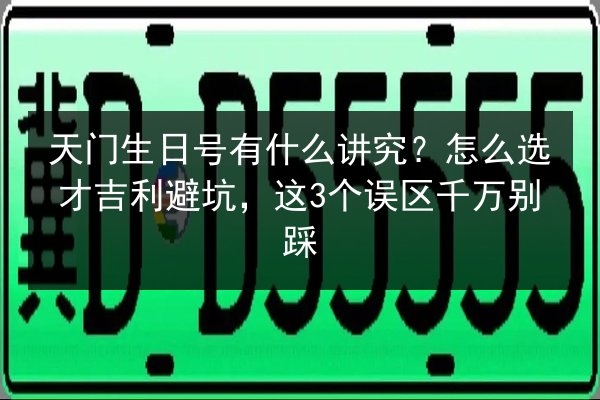 天门生日号有什么讲究?怎么选才吉利避坑,这3个误区千万别踩 第2张 天门生日号有什么讲究?怎么选才吉利避坑,这3个误区千万别踩 第2张