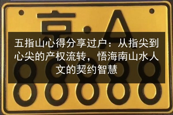 五指山心得分享过户：从指尖到心尖的产权流转，悟海南山水人文的契约智慧