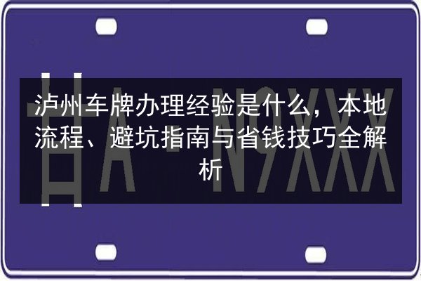泸州车牌办理经验是什么,本地流程、避坑指南与省钱技巧全解析 第3张 泸州车牌办理经验是什么,本地流程、避坑指南与省钱技巧全解析 第3张