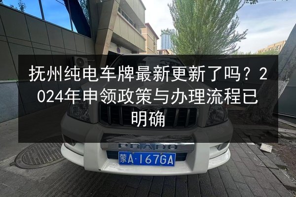 抚州纯电车牌最新更新了吗？2024年申领政策与办理流程已明确