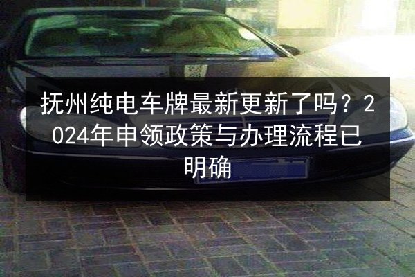 抚州纯电车牌最新更新了吗?2024年申领政策与办理流程已明确 第2张 抚州纯电车牌最新更新了吗?2024年申领政策与办理流程已明确 第2张