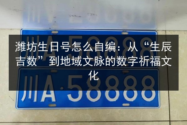潍坊生日号怎么自编:从“生辰吉数”到地域文脉的数字祈福文化 第2张 潍坊生日号怎么自编:从“生辰吉数”到地域文脉的数字祈福文化 第2张
