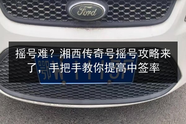 摇号难？湘西传奇号摇号攻略来了，手把手教你提高中签率
