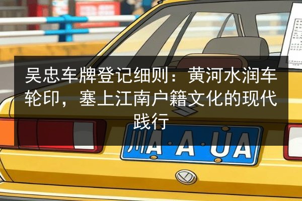 吴忠车牌登记细则:黄河水润车轮印,塞上江南户籍文化的现代践行 第2张 吴忠车牌登记细则:黄河水润车轮印,塞上江南户籍文化的现代践行 第2张