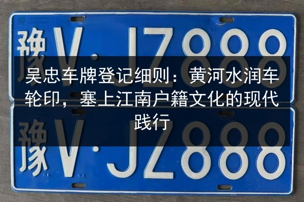 吴忠车牌登记细则:黄河水润车轮印,塞上江南户籍文化的现代践行 第3张 吴忠车牌登记细则:黄河水润车轮印,塞上江南户籍文化的现代践行 第3张