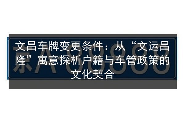 文昌车牌变更条件：从“文运昌隆”寓意探析户籍与车管政策的文化契合