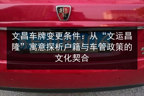 文昌车牌变更条件:从“文运昌隆”寓意探析户籍与车管政策的文化契合 第2张 文昌车牌变更条件:从“文运昌隆”寓意探析户籍与车管政策的文化契合 第2张