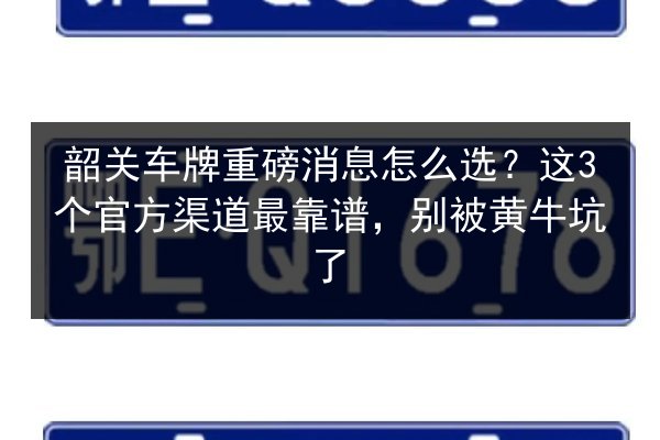 韶关车牌重磅消息怎么选?这3个官方渠道最靠谱,别被黄牛坑了 第2张 韶关车牌重磅消息怎么选?这3个官方渠道最靠谱,别被黄牛坑了 第2张