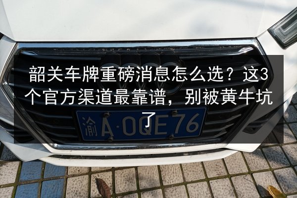 韶关车牌重磅消息怎么选?这3个官方渠道最靠谱,别被黄牛坑了 第3张 韶关车牌重磅消息怎么选?这3个官方渠道最靠谱,别被黄牛坑了 第3张