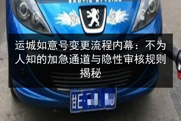 运城如意号变更流程内幕：不为人知的加急通道与隐性审核规则揭秘