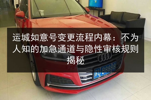 运城如意号变更流程内幕:不为人知的加急通道与隐性审核规则揭秘 第2张 运城如意号变更流程内幕:不为人知的加急通道与隐性审核规则揭秘 第2张