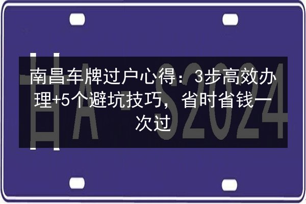 南昌车牌过户心得：3步高效办理+5个避坑技巧，省时省钱一次过 第2张