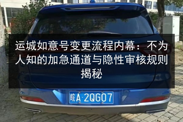 运城如意号变更流程内幕:不为人知的加急通道与隐性审核规则揭秘 第3张 运城如意号变更流程内幕:不为人知的加急通道与隐性审核规则揭秘 第3张