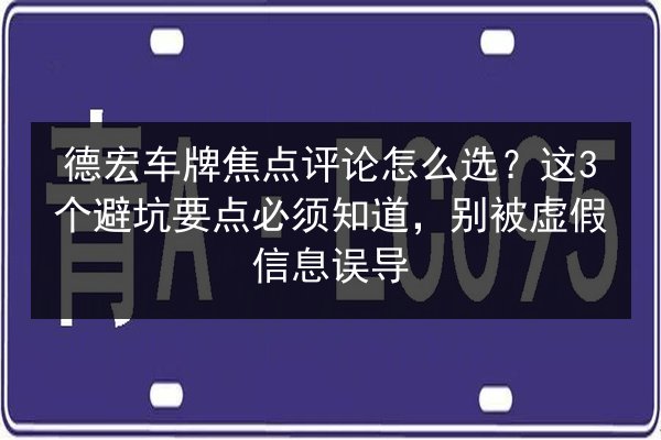 德宏车牌焦点评论怎么选？这3个避坑要点必须知道，别被虚假信息误导