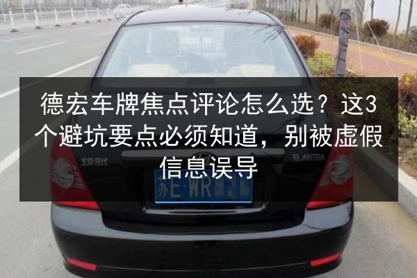 德宏车牌焦点评论怎么选?这3个避坑要点必须知道,别被虚假信息误导 第3张 德宏车牌焦点评论怎么选?这3个避坑要点必须知道,别被虚假信息误导 第3张