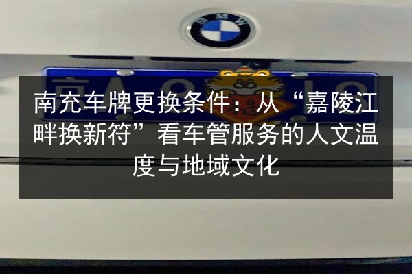 南充车牌更换条件：从“嘉陵江畔换新符”看车管服务的人文温度与地域文化