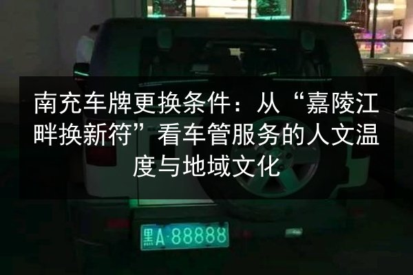 南充车牌更换条件:从“嘉陵江畔换新符”看车管服务的人文温度与地域文化 第2张 南充车牌更换条件:从“嘉陵江畔换新符”看车管服务的人文温度与地域文化 第2张