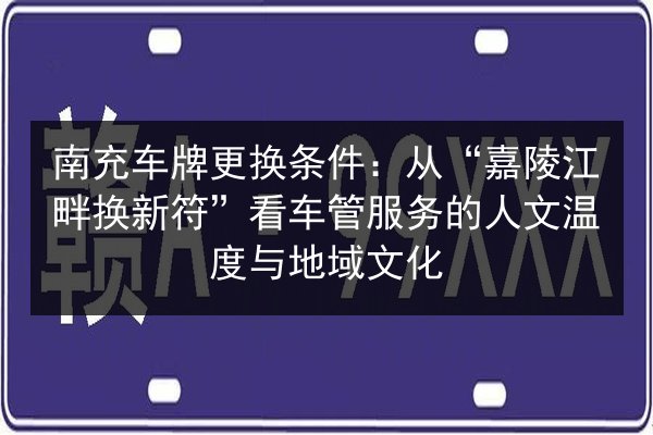 南充车牌更换条件:从“嘉陵江畔换新符”看车管服务的人文温度与地域文化 第3张 南充车牌更换条件:从“嘉陵江畔换新符”看车管服务的人文温度与地域文化 第3张